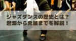ジャズダンスの歴史とは? 起源から発展までを徹底解説!